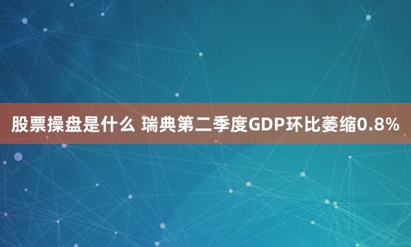 股票操盘是什么 瑞典第二季度GDP环比萎缩0.8%
