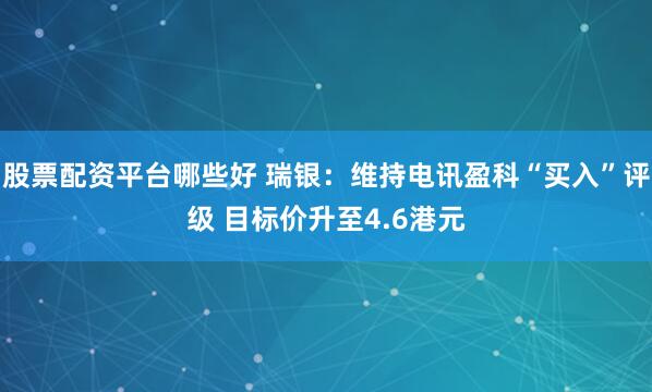 股票配资平台哪些好 瑞银：维持电讯盈科“买入”评级 目标价升至4.6港元