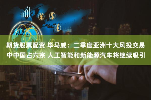 期货股票配资 毕马威：二季度亚洲十大风投交易中中国占六宗 人工智能和新能源汽车将继续吸引