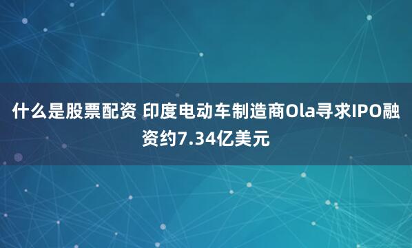什么是股票配资 印度电动车制造商Ola寻求IPO融资约7.34亿美元