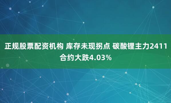 正规股票配资机构 库存未现拐点 碳酸锂主力2411合约大跌4.03%