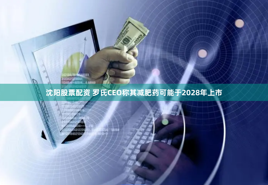 沈阳股票配资 罗氏CEO称其减肥药可能于2028年上市