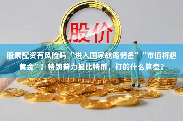 股票配资有风险吗 “进入国家战略储备”“市值将超黄金”！特朗普力挺比特币，打的什么算盘？