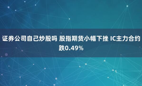 证券公司自己炒股吗 股指期货小幅下挫 IC主力合约跌0.49%