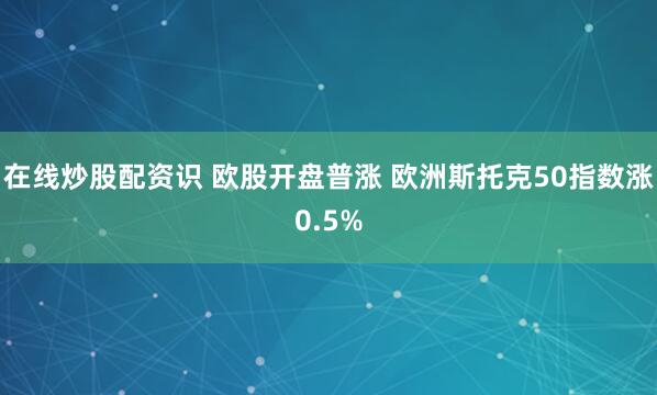 在线炒股配资识 欧股开盘普涨 欧洲斯托克50指数涨0.5%