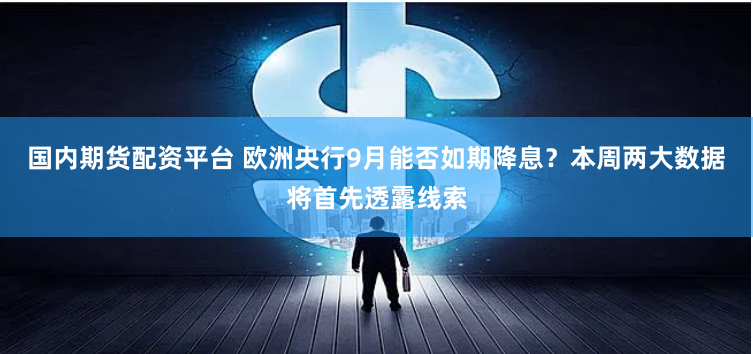 国内期货配资平台 欧洲央行9月能否如期降息？本周两大数据将首先透露线索