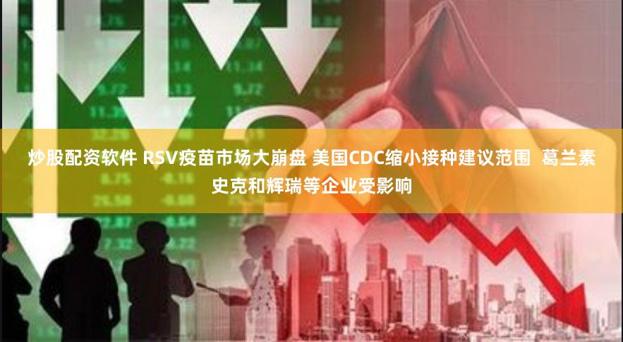 炒股配资软件 RSV疫苗市场大崩盘 美国CDC缩小接种建议范围  葛兰素史克和辉瑞等企业受影响
