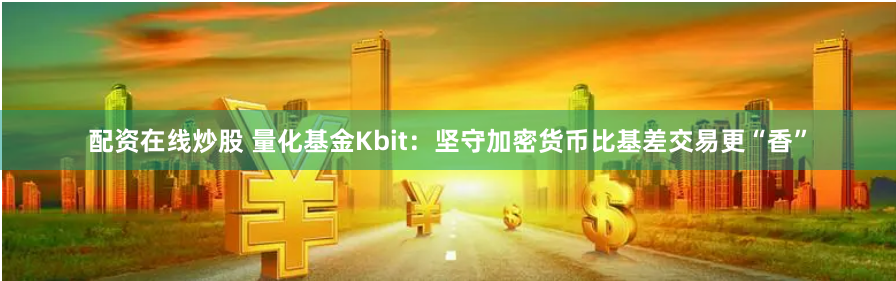 配资在线炒股 量化基金Kbit：坚守加密货币比基差交易更“香”