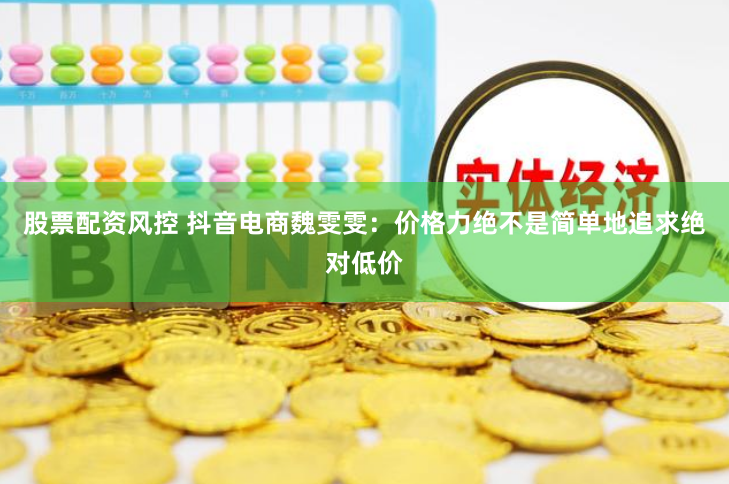 股票配资风控 抖音电商魏雯雯：价格力绝不是简单地追求绝对低价