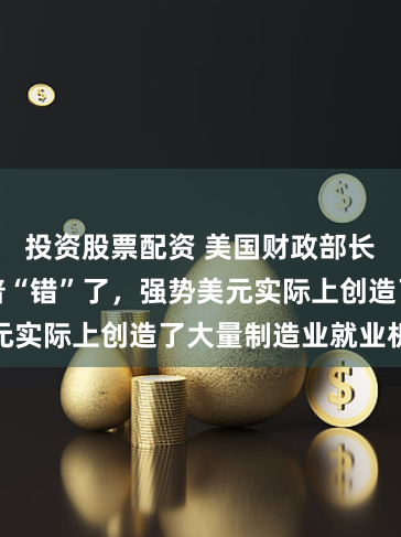 投资股票配资 美国财政部长耶伦：特朗普“错”了，强势美元实际上创造了大量制造业就业机会