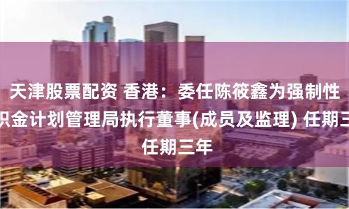 天津股票配资 香港：委任陈筱鑫为强制性公积金计划管理局执行董事(成员及监理) 任期三年