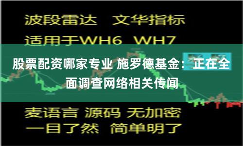 股票配资哪家专业 施罗德基金：正在全面调查网络相关传闻