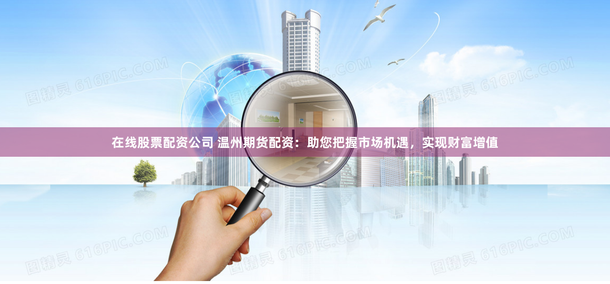 在线股票配资公司 温州期货配资：助您把握市场机遇，实现财富增值