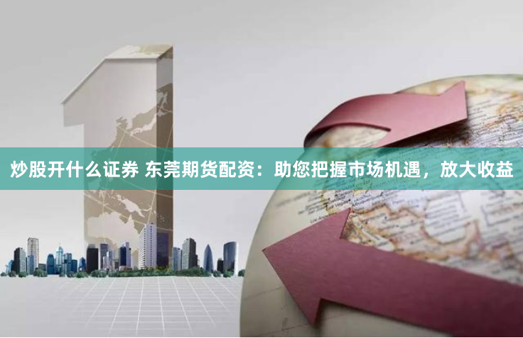 炒股开什么证券 东莞期货配资:助您把握市场机遇,放大收益