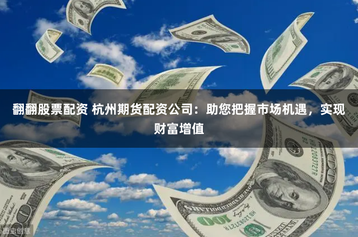 翻翻股票配资 杭州期货配资公司：助您把握市场机遇，实现财富增值