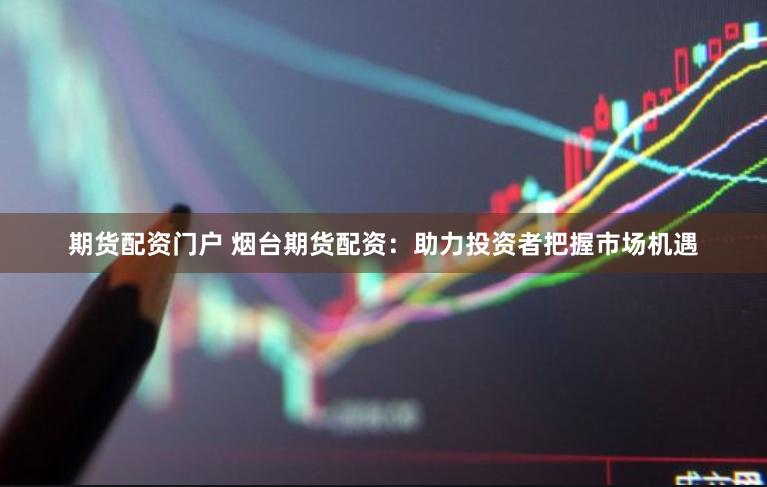 期货配资门户 烟台期货配资：助力投资者把握市场机遇