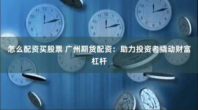 怎么配资买股票 广州期货配资：助力投资者撬动财富杠杆