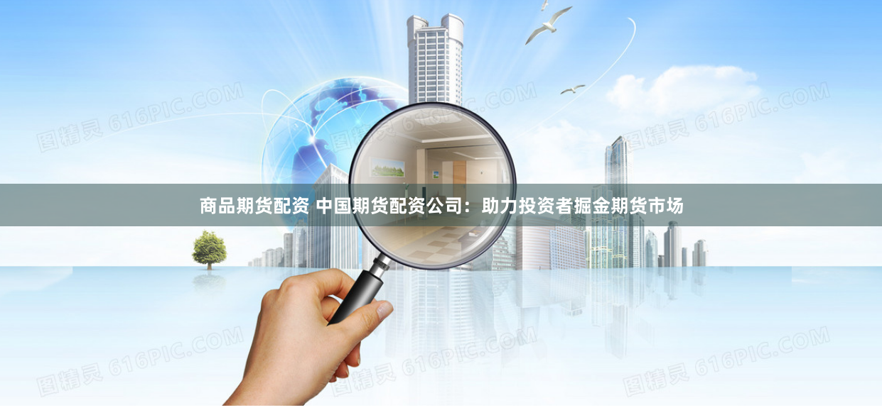 商品期货配资 中国期货配资公司：助力投资者掘金期货市场