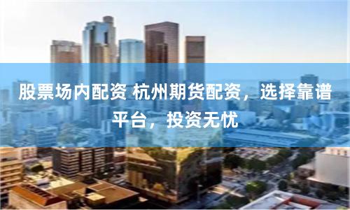 股票场内配资 杭州期货配资，选择靠谱平台，投资无忧