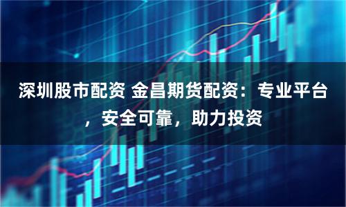 深圳股市配资 金昌期货配资：专业平台，安全可靠，助力投资
