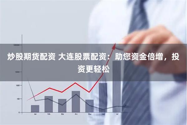 炒股期货配资 大连股票配资：助您资金倍增，投资更轻松