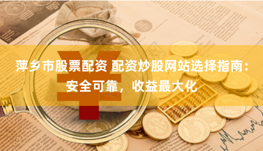 萍乡市股票配资 配资炒股网站选择指南：安全可靠，收益最大化