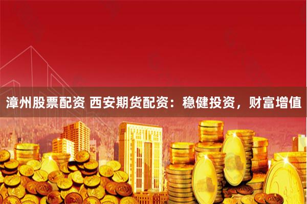 漳州股票配资 西安期货配资：稳健投资，财富增值
