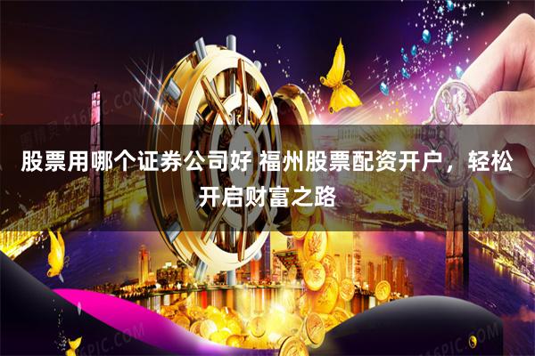 股票用哪个证券公司好 福州股票配资开户，轻松开启财富之路