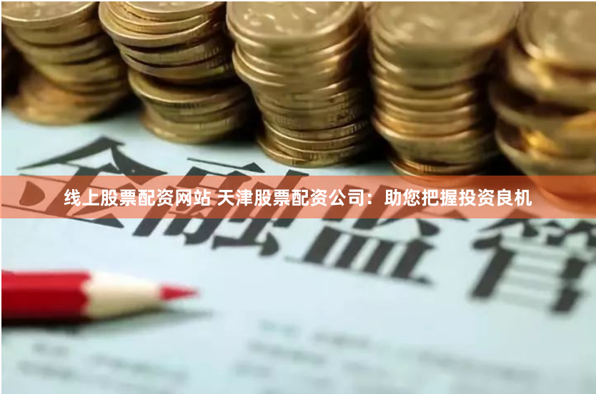 线上股票配资网站 天津股票配资公司：助您把握投资良机