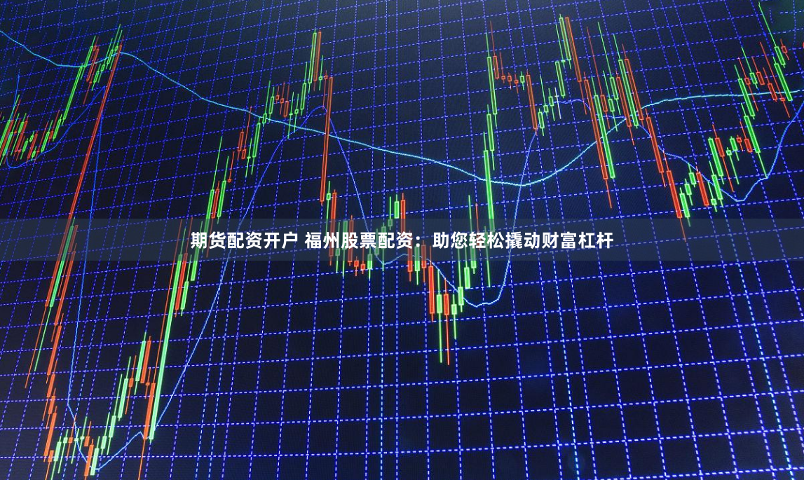 期货配资开户 福州股票配资:助您轻松撬动财富杠杆