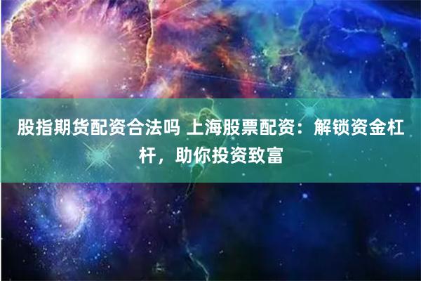 股指期货配资合法吗 上海股票配资：解锁资金杠杆，助你投资致富