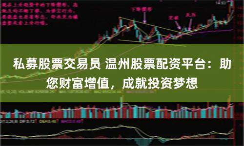 私募股票交易员 温州股票配资平台：助您财富增值，成就投资梦想