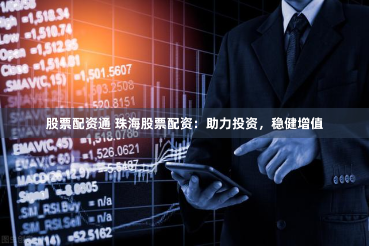 股票配资通 珠海股票配资：助力投资，稳健增值