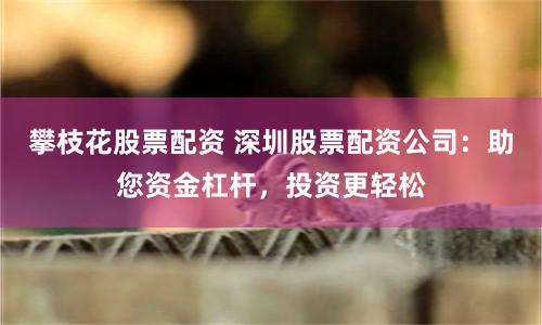 攀枝花股票配资 深圳股票配资公司：助您资金杠杆，投资更轻松