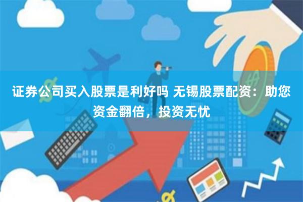 证券公司买入股票是利好吗 无锡股票配资：助您资金翻倍，投资无忧