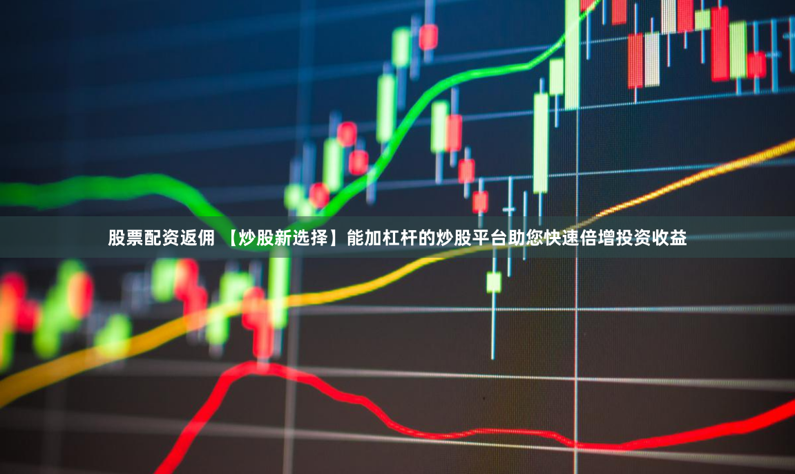 股票配资返佣 【炒股新选择】能加杠杆的炒股平台助您快速倍增投资收益