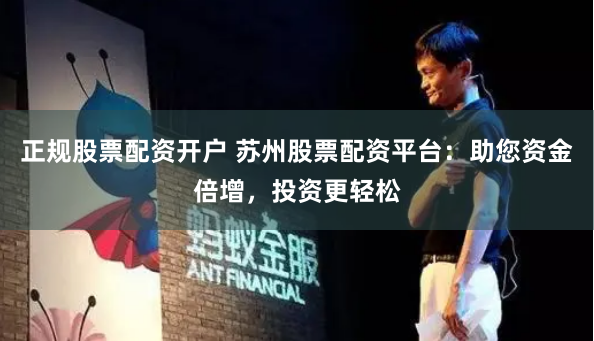 正规股票配资开户 苏州股票配资平台：助您资金倍增，投资更轻松