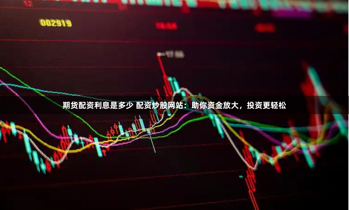 期货配资利息是多少 配资炒股网站：助你资金放大，投资更轻松