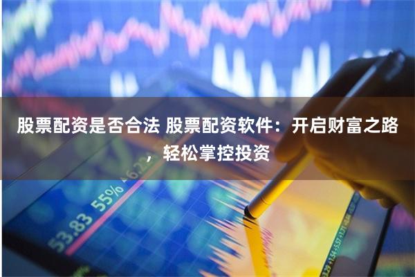 股票配资是否合法 股票配资软件:开启财富之路,轻松掌控投资