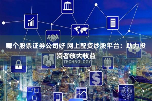 哪个股票证券公司好 网上配资炒股平台：助力投资者放大收益