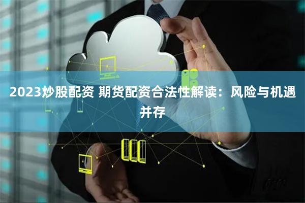 2023炒股配资 期货配资合法性解读：风险与机遇并存