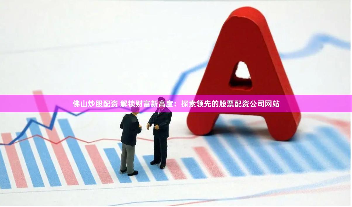 佛山炒股配资 解锁财富新高度：探索领先的股票配资公司网站