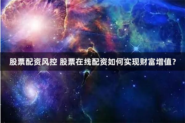 股票配资风控 股票在线配资如何实现财富增值？