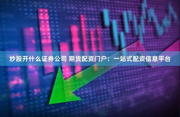 炒股开什么证券公司 期货配资门户：一站式配资信息平台
