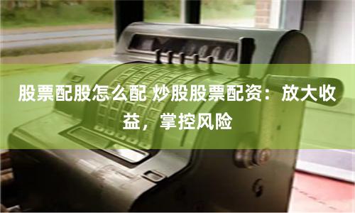 股票配股怎么配 炒股股票配资：放大收益，掌控风险