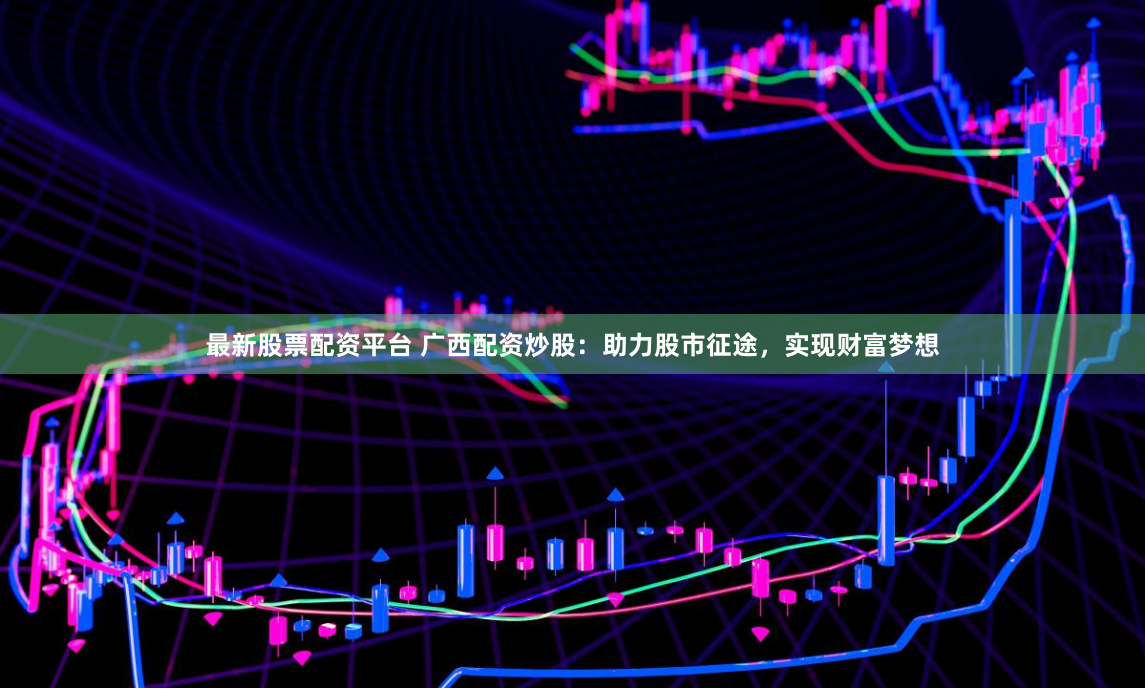 最新股票配资平台 广西配资炒股：助力股市征途，实现财富梦想