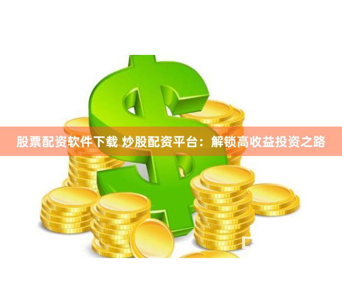 股票配资软件下载 炒股配资平台：解锁高收益投资之路