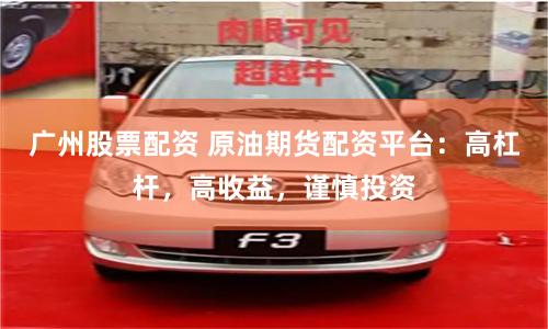 广州股票配资 原油期货配资平台：高杠杆，高收益，谨慎投资