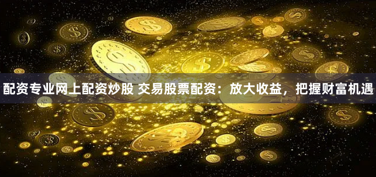 配资专业网上配资炒股 交易股票配资：放大收益，把握财富机遇