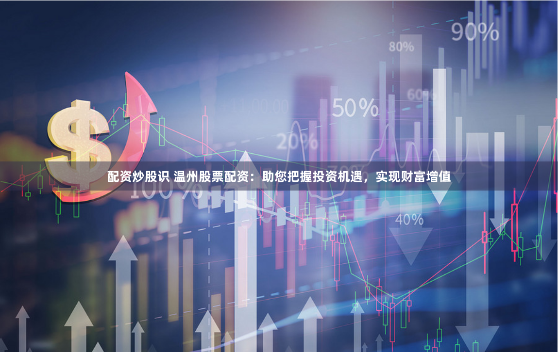 配资炒股识 温州股票配资:助您把握投资机遇,实现财富增值